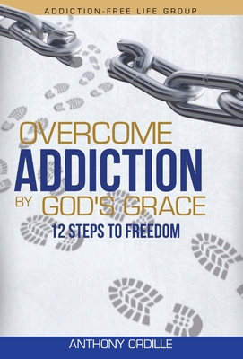 Overcome Addiction by God's Grace: 12-Steps to Freedom - Anthony Ordille