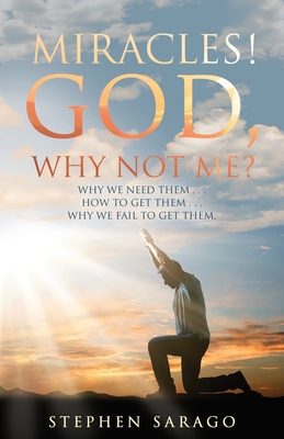 Miracles! God, Why Not Me?: Why We Need Them..., How to Get Them..., Why We Fail to Get Them... - Stephen Sarago