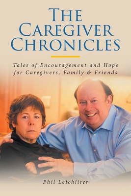 The Caregiver Chronicles: Tales of Encouragement and Hope for Caregivers, Family and Friends - Phil Leichliter