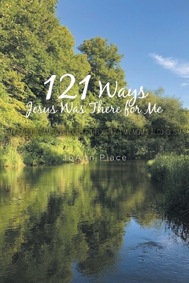 121 Ways Jesus Was There for Me: My Faith Became Unshakable throughout My Mom's Alcoholism - Joann Place