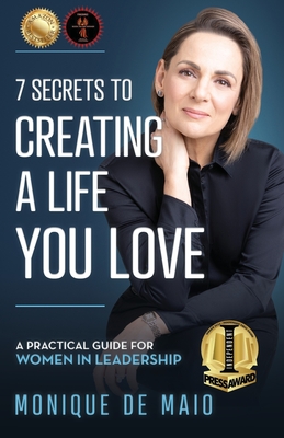 The 7 Secrets to Creating a Life You Love: A Practical Guide for Women in Leadership - Monique De Maio