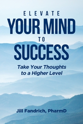 Elevate Your Mind to Success: Take Your Thoughts to a Higher Level - Jill Fandrich Pharmd