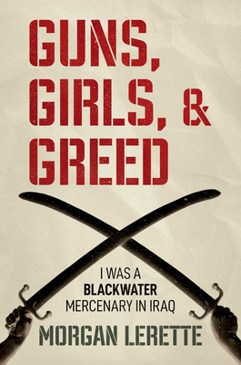 Guns, Girls, and Greed: I Was a Blackwater Mercenary in Iraq - Morgan Lerette