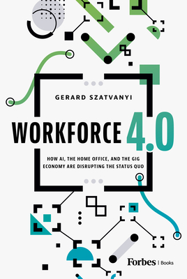 Workforce 4.0: How Ai, the Home Office, and the Gig Economy Are Disrupting the Status Quo - Gerard Szatvanyi