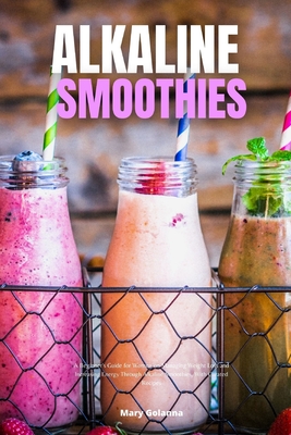 Alkaline Smoothies: A Beginner's Guide for Women on Managing Weight Loss and Increasing Energy Through Alkaline Smoothies, With Curated Re - Mary Golanna