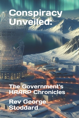Conspiracy Unveiled: the Government's HAARP Chronicles - George Stoddard