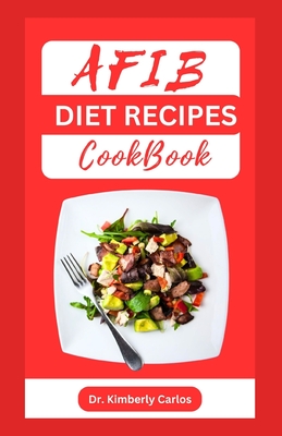 Afib Diet Recipes Cookbook: Reversing Atrial Fibrillation With Heart Healthy Dishes and Meal Plan - Kimberly Carlos