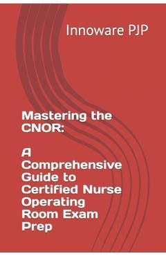 Coperta cărții 'Mastering the CNOR: A Comprehensive Guide to Certified Nurse Operating Room Exam Prep - Innoware Pjp'