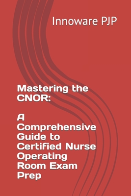 Coperta cărții 'Mastering the CNOR: A Comprehensive Guide to Certified Nurse Operating Room Exam Prep - Innoware Pjp'