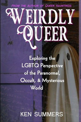 Weirdly Queer: Exploring the LGBTQ Perspective of the Paranormal, Occult, and Mysterious World - Ken Summers