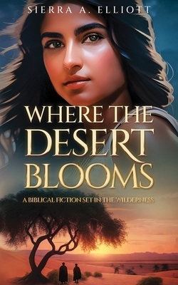 Where the Desert Blooms: A Biblical Fiction Set in the Wilderness - Sierra A. Elliott