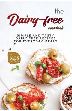 Coperta cărții 'The Dairy-free Cookbook: Simple and Tasty Dairy Free Recipes for Everyday Meals - Alex Aton'