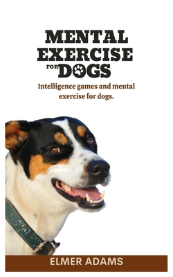 Mental Exercise for Dogs: Intelligence games and mental exercise for dogs - Elmer Adams