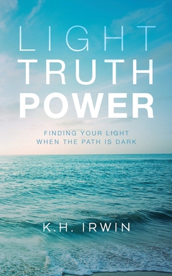 Light Truth Power: Finding Your Light When the Path is Dark - K. H. Irwin