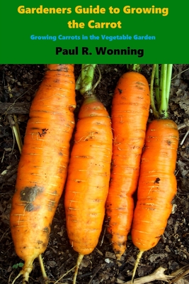 Gardener's Guide to Growing the Carrot: Growing Carrots in the Vegetable Garden - Paul R. Wonning