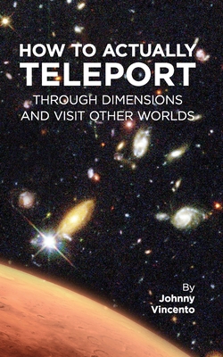 How to Actually Teleport Through Dimensions and Visit Other Worlds - Johnny Vincento