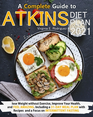 Atkins Diet Plan 2021: A Complete Guide to Lose Weight without Exercise, Improve Your Health, and Feel Amazing. Including a 31-Day Meal Plan - Virginia E. Rodriguez