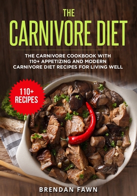 The Carnivore Diet: The Carnivore Cookbook with 110+ Appetizing and Modern Carnivore Diet Recipes for Living Well - Brendan Fawn