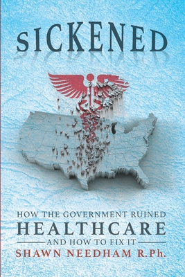 Sickened: How the Government Ruined Healthcare and How to Fix It - Shawn Needham Rph