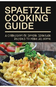 Coperta cărții 'Spaetzle Cooking Guide: A Collection Of Simple Spaetzle Recipes To Make At Home: Types Of Spaetzle You Can Prepare At'