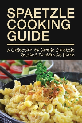 Coperta cărții 'Spaetzle Cooking Guide: A Collection Of Simple Spaetzle Recipes To Make At Home: Types Of Spaetzle You Can Prepare At'