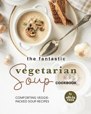 The Fantastic Vegetarian Soup Cookbook: Comforting Veggie-Packed Soup Recipes - Olivia Rana