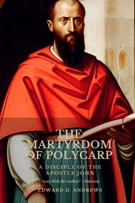 The Martyrdom of Polycarp: A Disciple of the Apostle John - Edward D. Andrews