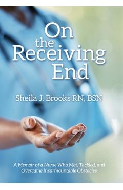 Coperta cărții 'On the Receiving End: A Memoir of a Nurse Who Met, Tackled, and Overcame Insurmountable Obstacles - Sheila J. Brooks Bsn'