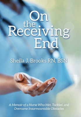 On the Receiving End: A Memoir of a Nurse Who Met, Tackled, and Overcame Insurmountable Obstacles - Sheila J. Brooks Bsn