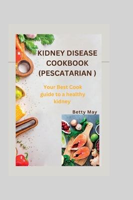 Kidney Disease Cookbook (Pescatarian ): Your Best Cook guide to a healthy kidney - Betty May