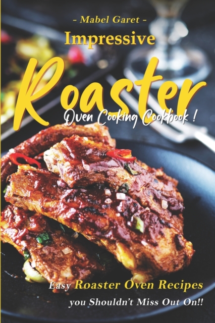 Impressive Roaster Oven Cooking Cookbook: Easy Roaster Oven Recipes you Shouldn't Miss Out On!! - Mabel Garet