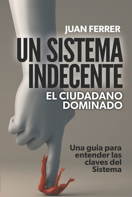 Un Sistema Indecente: El ciudadano dominado - Juan Ferrer