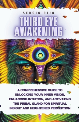 Third Eye Awakening: A Comprehensive Guide to Unlocking Your Inner Vision, Enhancing Intuition, and Activating the Pineal Gland for Spiritu - Sergio Rijo