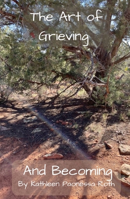 The Art of Grieving and Becoming - Kathleen Paonessa Roth