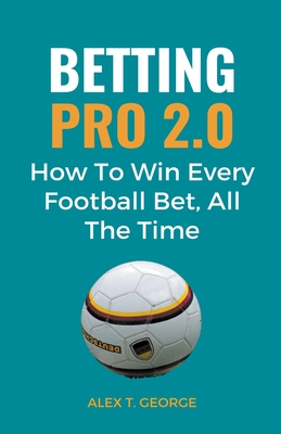 Betting Pro 2.0: How To Win Every Football Bet, All The Time - Alex T. George