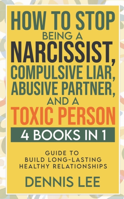 How to Stop Being a Narcissist, Compulsive Lar, Abusive Partner, and Toxic Person (4 Books in 1): Guide to Build Long-Lasting Healthy Relationships - Dennis Lee