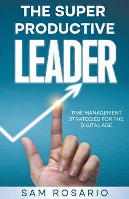The Super Productive Leader: Time Management Strategies for the Digital Age - Samuel Rosario