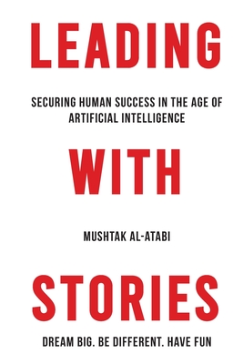 Leading with Stories: Securing Human Success in the Age of Artificial Intelligence - Mushtak Al-atabi