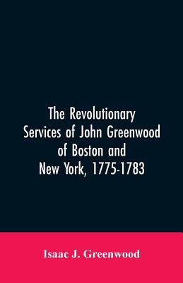Coperta cărții 'The Revolutionary services of John Greenwood of Boston and New York, 1775-1783 - Isaac J. Greenwood'