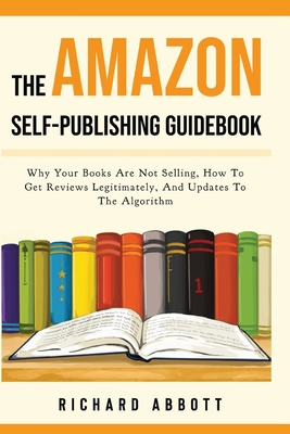 The Amazon Self-Publishing Guidebook: Why Your Books Are Not Selling, How To Get Reviews Legitimately, And Updates To The Algorithm - Richard Abbott