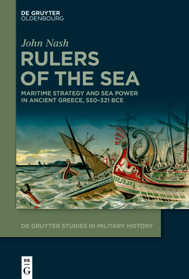 Rulers of the Sea: Maritime Strategy and Sea Power in Ancient Greece, 550-321 Bce - John Nash