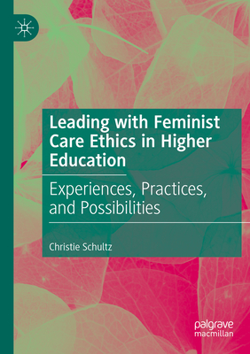 Leading with Feminist Care Ethics in Higher Education: Experiences, Practices, and Possibilities - Christie Schultz