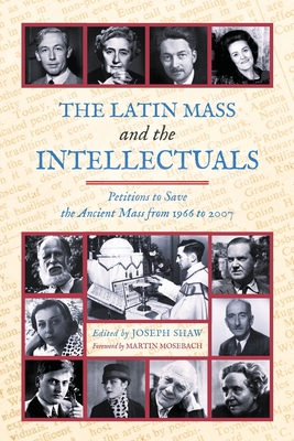 The Latin Mass and the Intellectuals: Petitions to Save the Ancient Mass from 1966 to 2007 - Joseph Shaw