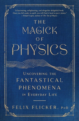 The Magick of Physics: Uncovering the Fantastical Phenomena in Everyday Life - Felix Flicker