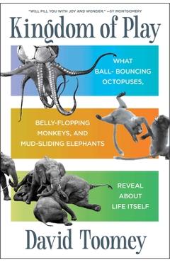 Poza produsului Kingdom of Play: What Ball-Bouncing Octopuses, Belly-Flopping Monkeys, and Mud-Sliding Elephants Reveal about Life Itself - David Toomey