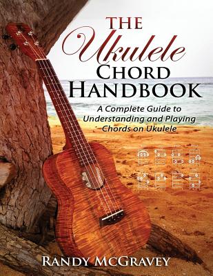 The Ukulele Chord Handbook: A Complete Guide to Understanding and Playing Chords on Ukulele - Randy Mcgravey