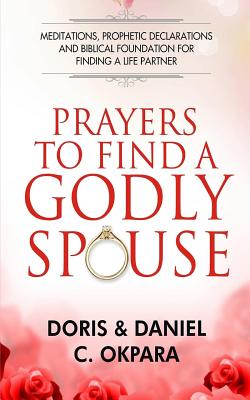 Prayers to Find a Godly Spouse: Meditations, Prophetic Declarations and Biblical Foundation for Finding a Life Partner - Daniel C. Okpara