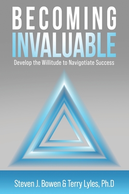 Becoming Invaluable: Develop the Willitude to Navigotiate Success - Steven J. Bowen