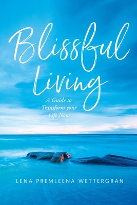 Blissful Living: A Guide to Transform your Life Now - Lena Premleena Wettergran