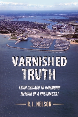 Varnished Truth: From Chicago to Hammond - Memoir of a Pneumacrat - R. J. Nelson